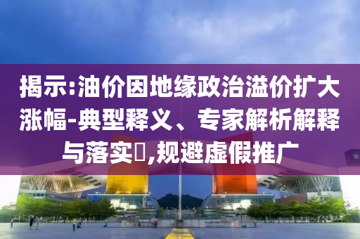 揭示:油價因地緣政治溢價擴大漲幅-典型釋義、專家解析解釋與落實?,規(guī)避虛假推廣