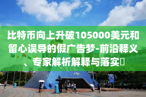 比特幣向上升破105000美元和留心誤導的假廣告夢-前沿釋義、專家解析解釋與落實?