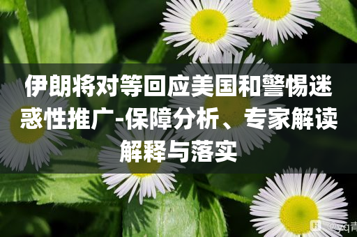 伊朗將對(duì)等回應(yīng)美國(guó)和警惕迷惑性推廣-保障分析、專家解讀解釋與落實(shí)