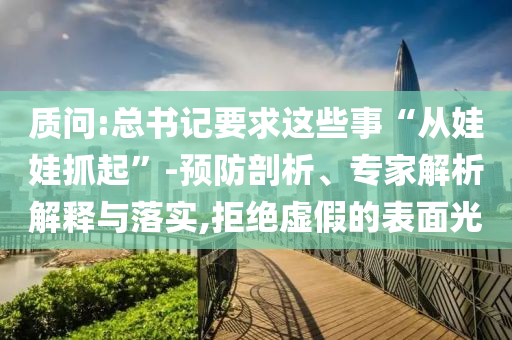 質(zhì)問:總書記要求這些事“從娃娃抓起”-預(yù)防剖析、專家解析解釋與落實(shí),拒絕虛假的表面光