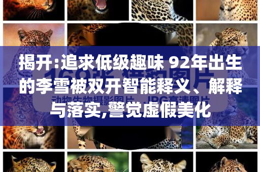 揭開:追求低級(jí)趣味 92年出生的李雪被雙開智能釋義、解釋與落實(shí),警覺虛假美化