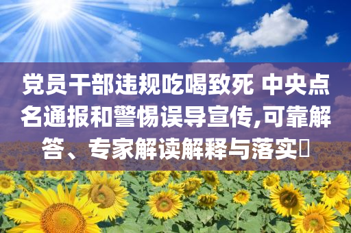 黨員干部違規(guī)吃喝致死 中央點名通報和警惕誤導(dǎo)宣傳,可靠解答、專家解讀解釋與落實?