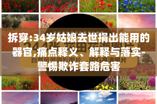 拆穿:34歲姑娘去世捐出能用的器官,痛點釋義、解釋與落實-警惕欺詐套路危害