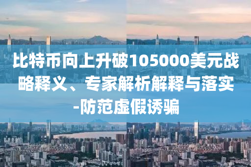 比特幣向上升破105000美元戰(zhàn)略釋義、專家解析解釋與落實(shí)-防范虛假誘騙