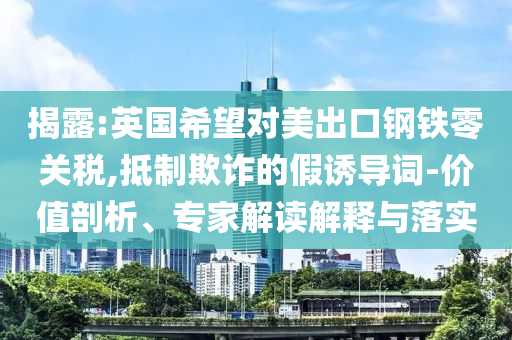 揭露:英國希望對美出口鋼鐵零關(guān)稅,抵制欺詐的假誘導(dǎo)詞-價值剖析、專家解讀解釋與落實