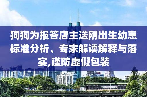 狗狗為報答店主送剛出生幼崽標(biāo)準(zhǔn)分析、專家解讀解釋與落實,謹(jǐn)防虛假包裝