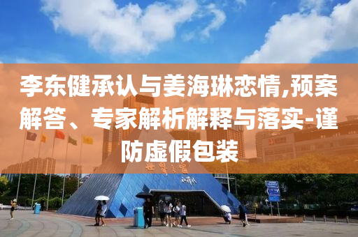 李東健承認(rèn)與姜海琳戀情,預(yù)案解答、專家解析解釋與落實(shí)-謹(jǐn)防虛假包裝