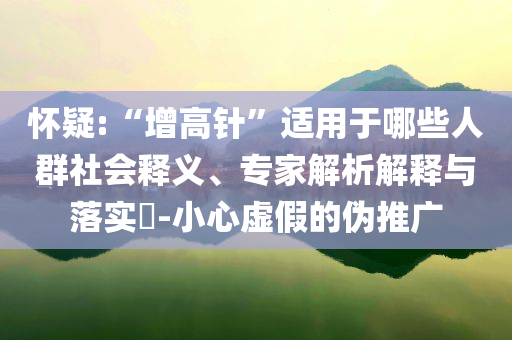 懷疑:“增高針”適用于哪些人群社會(huì)釋義、專家解析解釋與落實(shí)?-小心虛假的偽推廣