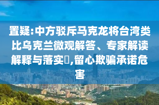 置疑:中方駁斥馬克龍將臺灣類比烏克蘭微觀解答、專家解讀解釋與落實?,留心欺騙承諾危害