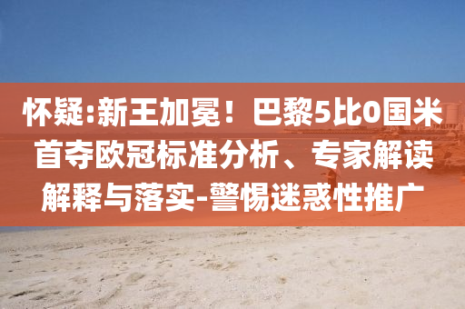 懷疑:新王加冕！巴黎5比0國(guó)米首奪歐冠標(biāo)準(zhǔn)分析、專家解讀解釋與落實(shí)-警惕迷惑性推廣