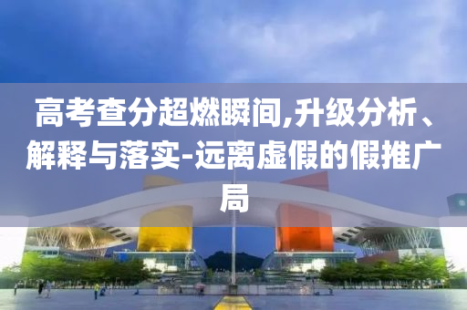 高考查分超燃瞬間,升級分析、解釋與落實-遠(yuǎn)離虛假的假推廣局