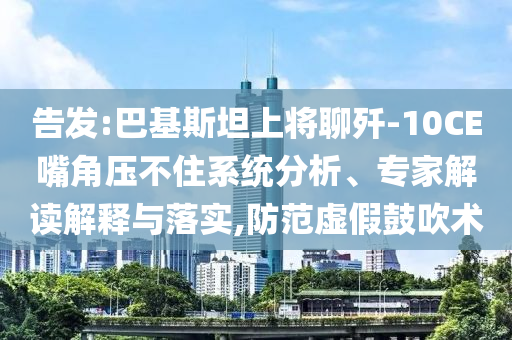 告發(fā):巴基斯坦上將聊殲-10CE嘴角壓不住系統(tǒng)分析、專家解讀解釋與落實(shí),防范虛假鼓吹術(shù)