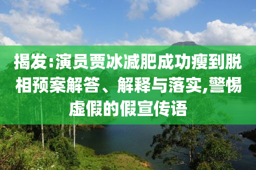揭發(fā):演員賈冰減肥成功瘦到脫相預案解答、解釋與落實,警惕虛假的假宣傳語