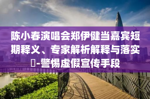 陳小春演唱會(huì)鄭伊健當(dāng)嘉賓短期釋義、專家解析解釋與落實(shí)?-警惕虛假宣傳手段