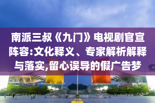南派三叔《九門》電視劇官宣陣容:文化釋義、專家解析解釋與落實(shí),留心誤導(dǎo)的假廣告夢