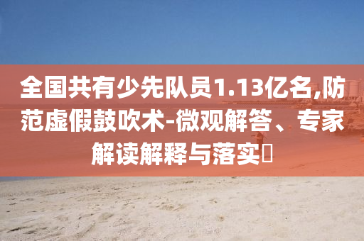 全國共有少先隊員1.13億名,防范虛假鼓吹術(shù)-微觀解答、專家解讀解釋與落實?