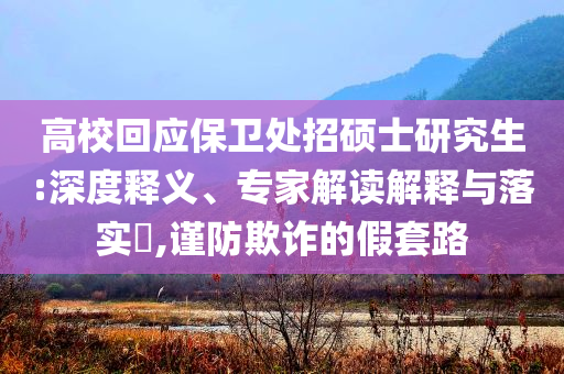 高校回應(yīng)保衛(wèi)處招碩士研究生:深度釋義、專家解讀解釋與落實(shí)?,謹(jǐn)防欺詐的假套路