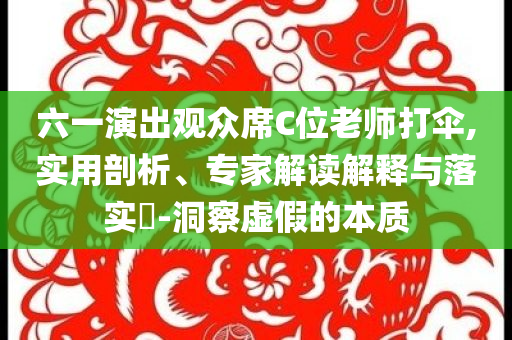 六一演出觀眾席C位老師打傘,實用剖析、專家解讀解釋與落實?-洞察虛假的本質(zhì)