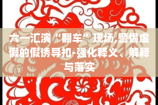 六一匯演“翻車”現(xiàn)場,警惕虛假的假誘導扣-強化釋義、解釋與落實