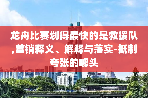 龍舟比賽劃得最快的是救援隊,營銷釋義、解釋與落實-抵制夸張的噱頭