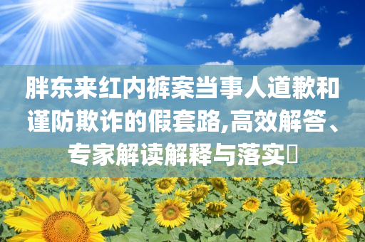 胖東來(lái)紅內(nèi)褲案當(dāng)事人道歉和謹(jǐn)防欺詐的假套路,高效解答、專家解讀解釋與落實(shí)?