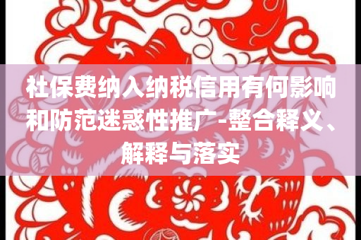 社保費納入納稅信用有何影響和防范迷惑性推廣-整合釋義、解釋與落實