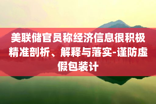美聯(lián)儲(chǔ)官員稱(chēng)經(jīng)濟(jì)信息很積極精準(zhǔn)剖析、解釋與落實(shí)-謹(jǐn)防虛假包裝計(jì)