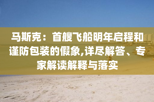 馬斯克：首艘飛船明年啟程和謹(jǐn)防包裝的假象,詳盡解答、專家解讀解釋與落實(shí)