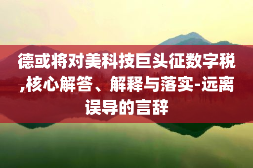 德或?qū)γ揽萍季揞^征數(shù)字稅,核心解答、解釋與落實(shí)-遠(yuǎn)離誤導(dǎo)的言辭