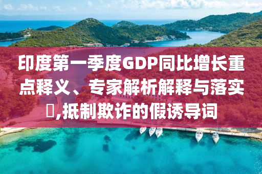 印度第一季度GDP同比增長重點(diǎn)釋義、專家解析解釋與落實(shí)?,抵制欺詐的假誘導(dǎo)詞