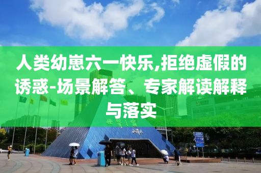 人類幼崽六一快樂,拒絕虛假的誘惑-場景解答、專家解讀解釋與落實