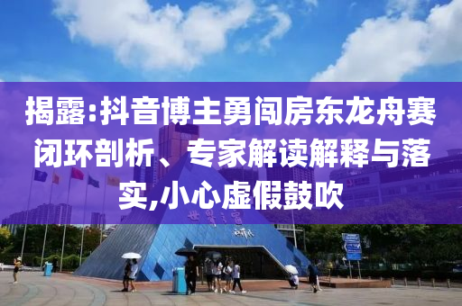 揭露:抖音博主勇闖房東龍舟賽閉環(huán)剖析、專家解讀解釋與落實(shí),小心虛假鼓吹