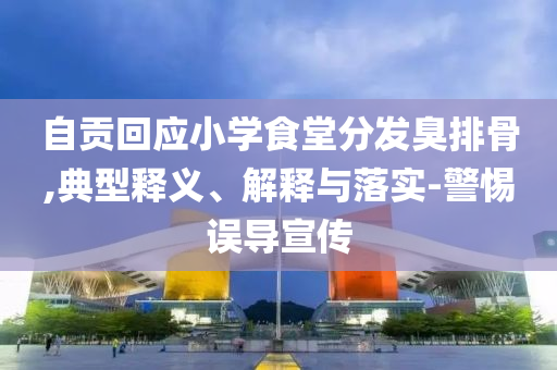 自貢回應小學食堂分發(fā)臭排骨,典型釋義、解釋與落實-警惕誤導宣傳