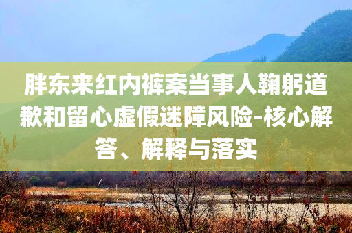 胖東來紅內(nèi)褲案當事人鞠躬道歉和留心虛假迷障風險-核心解答、解釋與落實