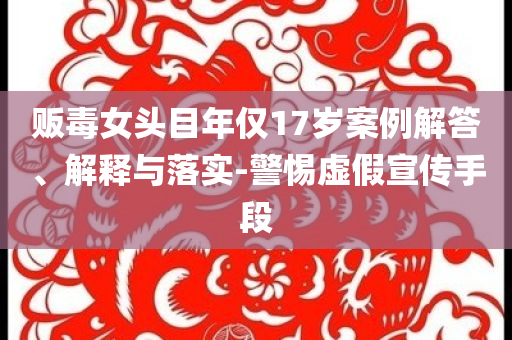 販毒女頭目年僅17歲案例解答、解釋與落實-警惕虛假宣傳手段