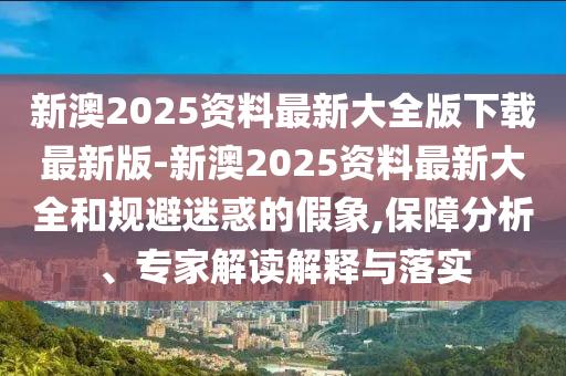 新澳2025資料最新大全版下載最新版-新澳2025資料最新大全和規(guī)避迷惑的假象,保障分析、專家解讀解釋與落實