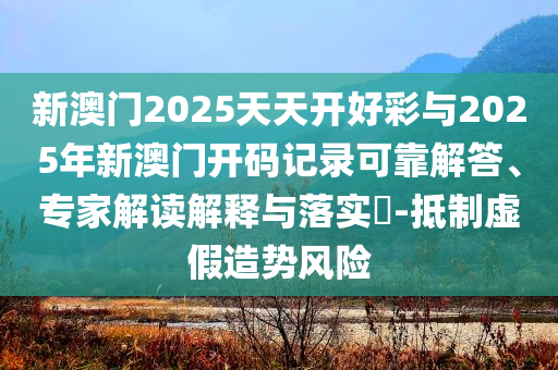 新澳門2025天天開好彩與2025年新澳門開碼記錄可靠解答、專家解讀解釋與落實(shí)?-抵制虛假造勢風(fēng)險(xiǎn)