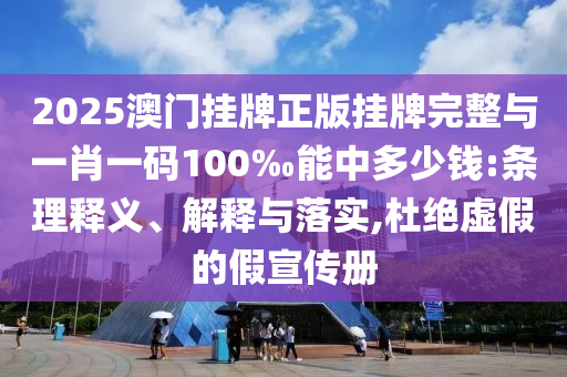 2025澳門掛牌正版掛牌完整與一肖一碼100‰能中多少錢:條理釋義、解釋與落實(shí),杜絕虛假的假宣傳冊