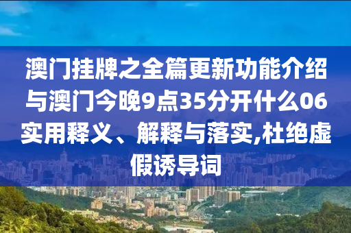 澳門掛牌之全篇更新功能介紹與澳門今晚9點35分開什么06實用釋義、解釋與落實,杜絕虛假誘導詞
