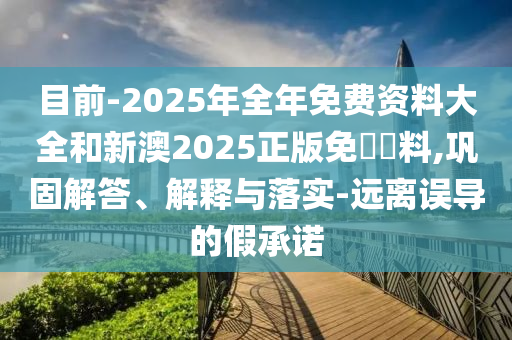 目前-2025年全年免費(fèi)資料大全和新澳2025正版免費(fèi)資料,鞏固解答、解釋與落實(shí)-遠(yuǎn)離誤導(dǎo)的假承諾