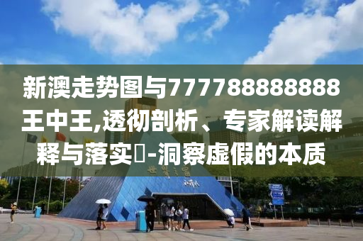 新澳走勢圖與777788888888王中王,透徹剖析、專家解讀解釋與落實(shí)?-洞察虛假的本質(zhì)