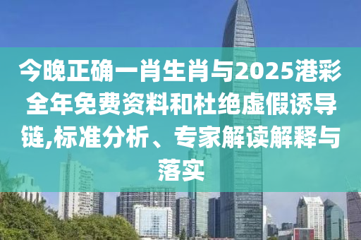 今晚正確一肖生肖與2025港彩全年免費(fèi)資料和杜絕虛假誘導(dǎo)鏈,標(biāo)準(zhǔn)分析、專家解讀解釋與落實(shí)