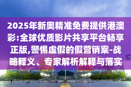 2025年新奧精準(zhǔn)免費(fèi)提供港澳彩:全球優(yōu)質(zhì)影片共享平臺(tái)暢享正版,警惕虛假的假營銷案-戰(zhàn)略釋義、專家解析解釋與落實(shí)