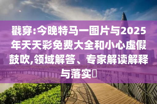戳穿:今晚特馬一圖片與2025年天天彩免費大全和小心虛假鼓吹,領(lǐng)域解答、專家解讀解釋與落實?