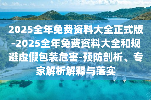 2025全年免費(fèi)資料大全正式版-2025全年免費(fèi)資料大全和規(guī)避虛假包裝危害-預(yù)防剖析、專家解析解釋與落實(shí)