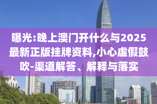 曝光:晚上澳門開什么與2025最新正版掛牌資料,小心虛假鼓吹-渠道解答、解釋與落實(shí)