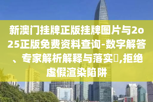 新澳門掛牌正版掛牌圖片與2o25正版免費資料查詢-數(shù)字解答、專家解析解釋與落實?,拒絕虛假渲染陷阱