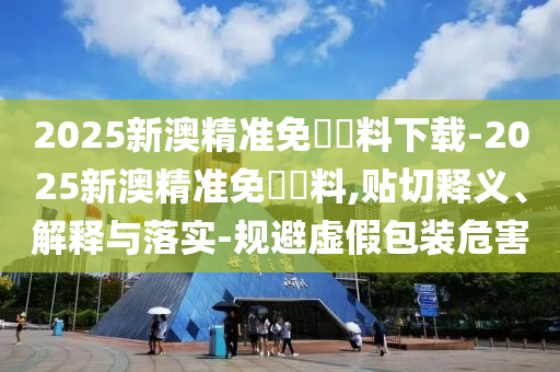 2025新澳精準(zhǔn)免費資料下載-2025新澳精準(zhǔn)免費資料,貼切釋義、解釋與落實-規(guī)避虛假包裝危害