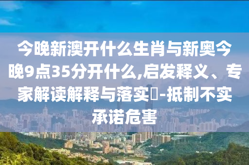 今晚新澳開什么生肖與新奧今晚9點(diǎn)35分開什么,啟發(fā)釋義、專家解讀解釋與落實(shí)?-抵制不實(shí)承諾危害