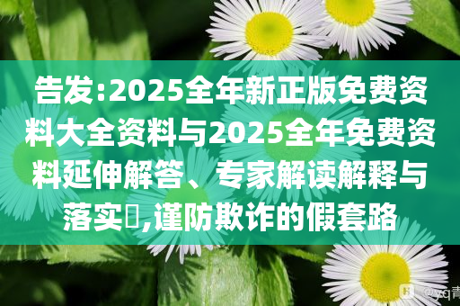 告發(fā):2025全年新正版免費資料大全資料與2025全年免費資料延伸解答、專家解讀解釋與落實?,謹防欺詐的假套路